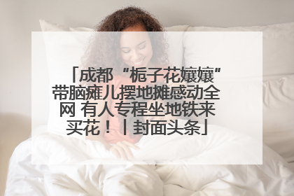 成都“栀子花孃孃”带脑瘫儿摆地摊感动全网 有人专程坐地铁来买花！丨封面头条