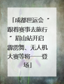 成都世运会“跟着赛事去旅行”眉山站开启 霹雳舞、无人机大赛等将一一登场