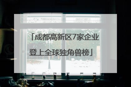 成都高新区7家企业登上全球独角兽榜