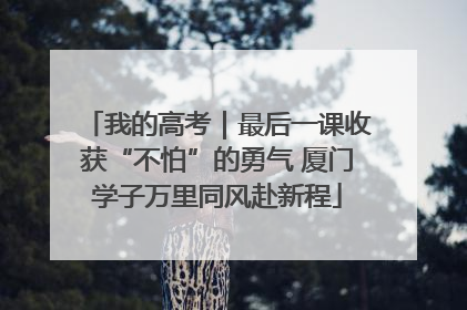 我的高考｜最后一课收获“不怕”的勇气 厦门学子万里同风赴新程