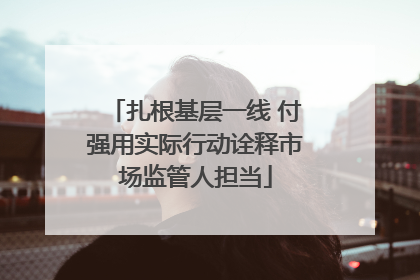 扎根基层一线 付强用实际行动诠释市场监管人担当