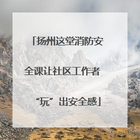 扬州这堂消防安全课让社区工作者“玩”出安全感