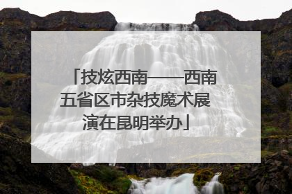 技炫西南——西南五省区市杂技魔术展演在昆明举办