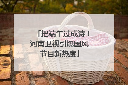 把端午过成诗！河南卫视引爆国风节目新热度