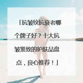 抗皱纹抗衰老哪个牌子好？十大抗皱紧致的护肤品盘点，良心推荐！