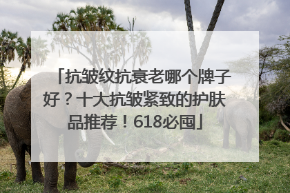 抗皱纹抗衰老哪个牌子好？十大抗皱紧致的护肤品推荐！618必囤