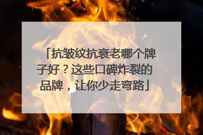 抗皱纹抗衰老哪个牌子好？这些口碑炸裂的品牌，让你少走弯路