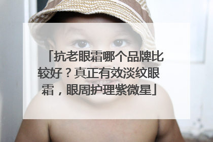 抗老眼霜哪个品牌比较好？真正有效淡纹眼霜，眼周护理紫微星