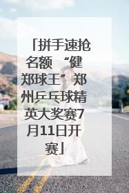 拼手速抢名额 “健郑球王”郑州乒乓球精英大奖赛7月11日开赛