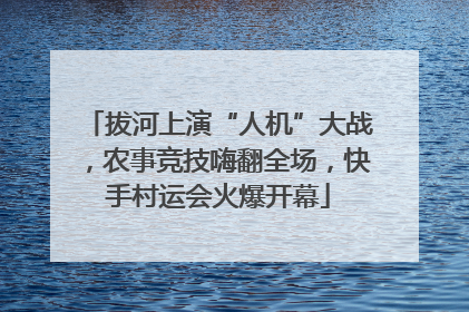 拔河上演“人机”大战，农事竞技嗨翻全场，快手村运会火爆开幕