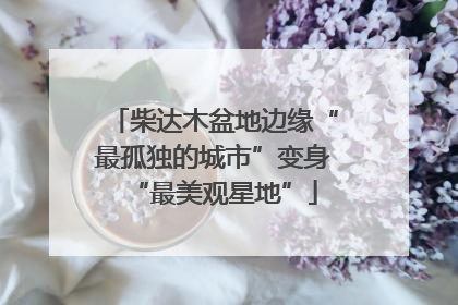 柴达木盆地边缘“最孤独的城市”变身“最美观星地”