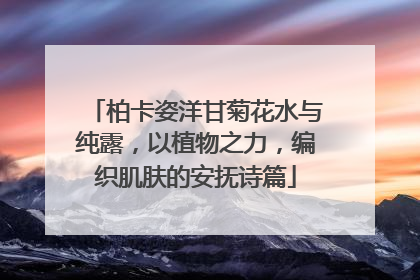 柏卡姿洋甘菊花水与纯露，以植物之力，编织肌肤的安抚诗篇