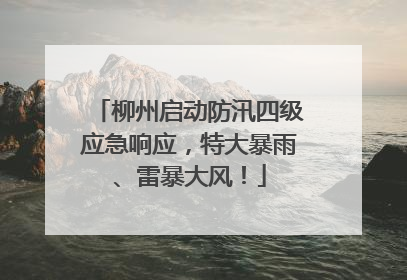 柳州启动防汛四级应急响应，特大暴雨、雷暴大风！