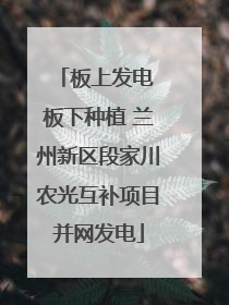 板上发电 板下种植 兰州新区段家川农光互补项目并网发电