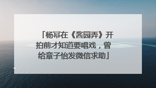 杨幂在《酱园弄》开拍前才知道要唱戏，曾给章子怡发微信求助