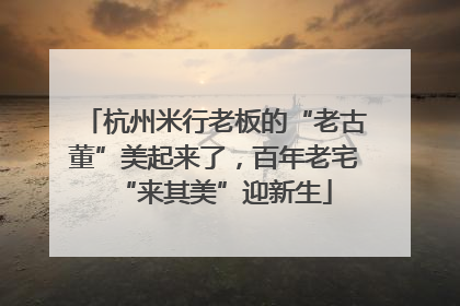 杭州米行老板的“老古董”美起来了，百年老宅“来其美”迎新生