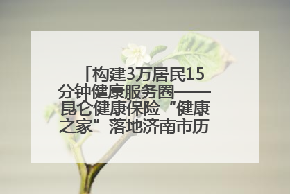 构建3万居民15分钟健康服务圈——昆仑健康保险“健康之家”落地济南市历城区鲍山街道
