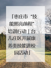 枣庄市“技能照亮前程”培训行动｜台儿庄区开展康养类技能进校园活动