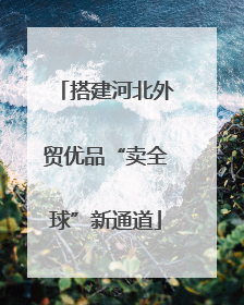 搭建河北外贸优品“卖全球”新通道