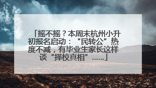 摇不摇？本周末杭州小升初报名启动：“民转公”热度不减，有毕业生家长这样谈“择校真相”……