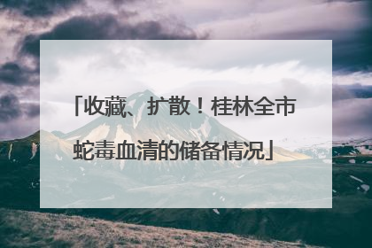 收藏、扩散！桂林全市蛇毒血清的储备情况