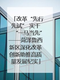 改革“先行先试” 实干“一马当先”——菏泽鲁西新区深化改革创新助推高质量发展纪实