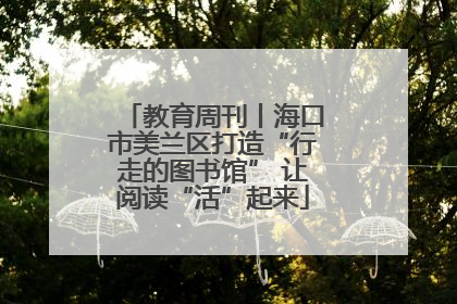 教育周刊丨海口市美兰区打造“行走的图书馆” 让阅读“活”起来