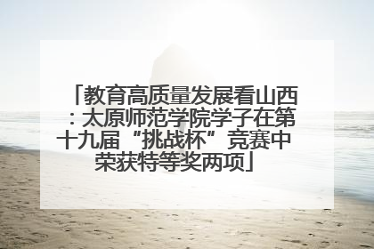 教育高质量发展看山西：太原师范学院学子在第十九届“挑战杯”竞赛中荣获特等奖两项