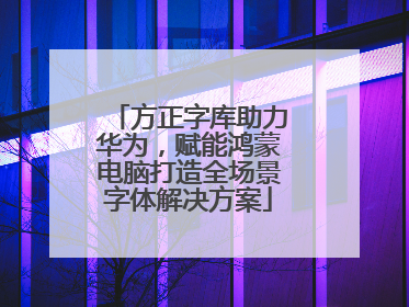方正字库助力华为，赋能鸿蒙电脑打造全场景字体解决方案