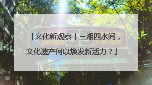 文化新观察丨三湘四水间，文化遗产何以焕发新活力？