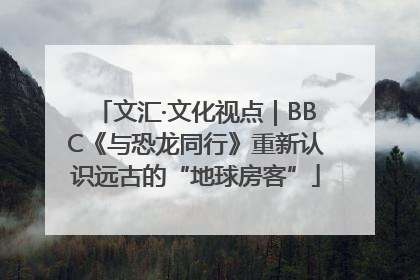 文汇·文化视点｜BBC《与恐龙同行》重新认识远古的“地球房客”