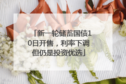 新一轮储蓄国债10日开售，利率下调但仍是投资优选