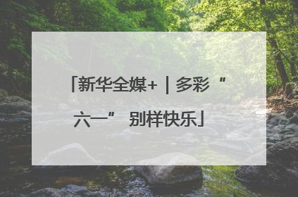 新华全媒+｜多彩“六一” 别样快乐