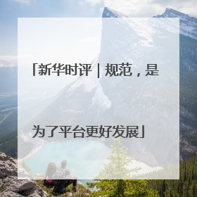新华时评｜规范，是为了平台更好发展