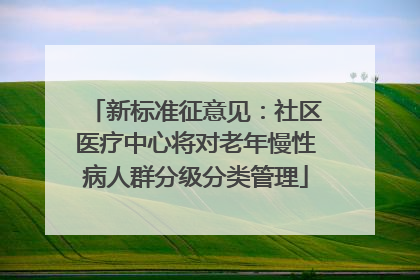 新标准征意见：社区医疗中心将对老年慢性病人群分级分类管理