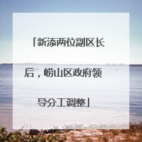 新添两位副区长后，崂山区政府领导分工调整