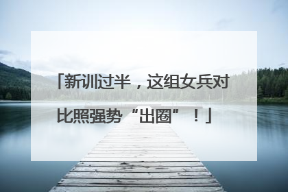 新训过半，这组女兵对比照强势“出圈”！