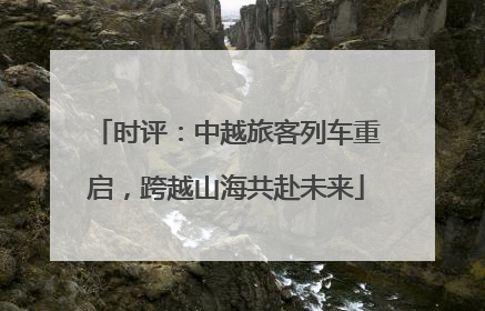 时评：中越旅客列车重启，跨越山海共赴未来