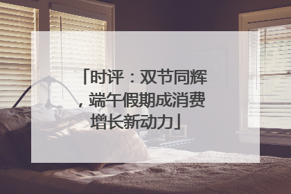时评：双节同辉，端午假期成消费增长新动力