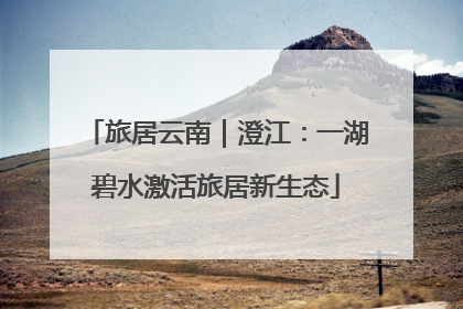 旅居云南｜澄江：一湖碧水激活旅居新生态