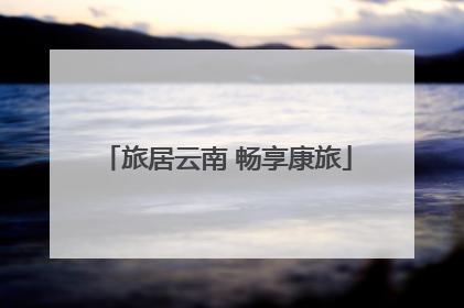 旅居云南 畅享康旅