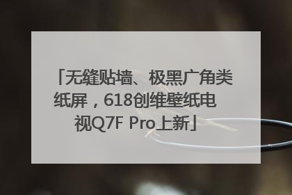 无缝贴墙、极黑广角类纸屏，618创维壁纸电视Q7F Pro上新