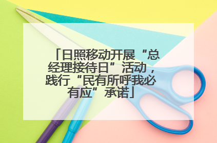 日照移动开展“总经理接待日”活动，践行“民有所呼我必有应”承诺
