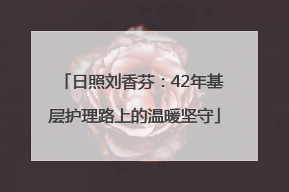 日照刘香芬：42年基层护理路上的温暖坚守
