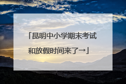昆明中小学期末考试和放假时间来了→