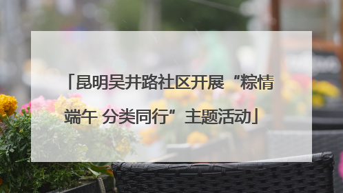 昆明吴井路社区开展“粽情端午 分类同行”主题活动