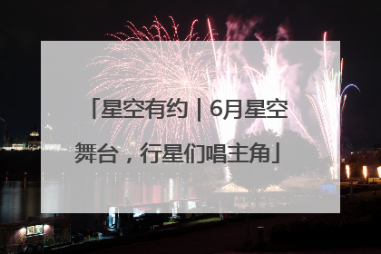 星空有约｜6月星空舞台，行星们唱主角