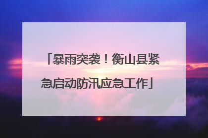暴雨突袭！衡山县紧急启动防汛应急工作