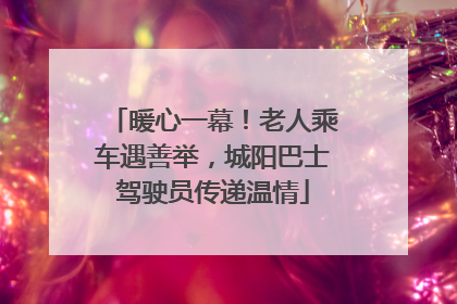 暖心一幕！老人乘车遇善举，城阳巴士驾驶员传递温情