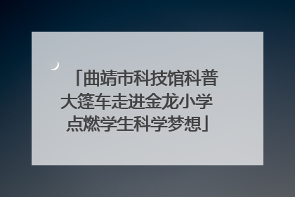 曲靖市科技馆科普大篷车走进金龙小学点燃学生科学梦想